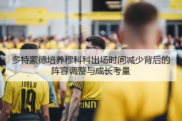多特蒙德培养穆科科出场时间减少背后的阵容调整与成长考量