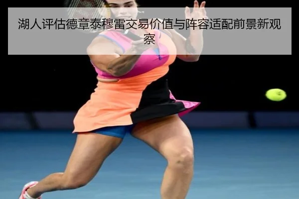 湖人评估德章泰穆雷交易价值与阵容适配前景新观察