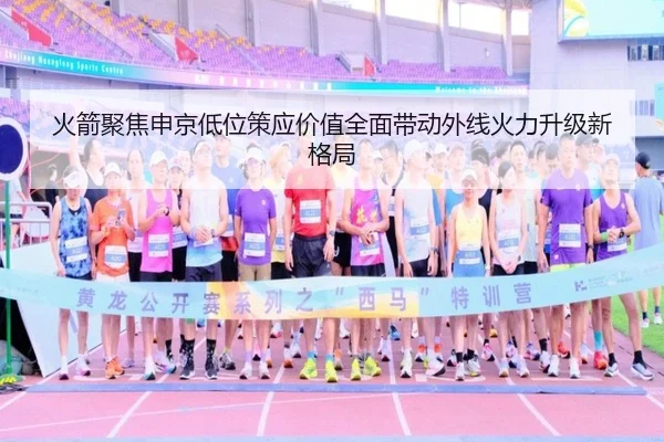 火箭聚焦申京低位策应价值全面带动外线火力升级新格局