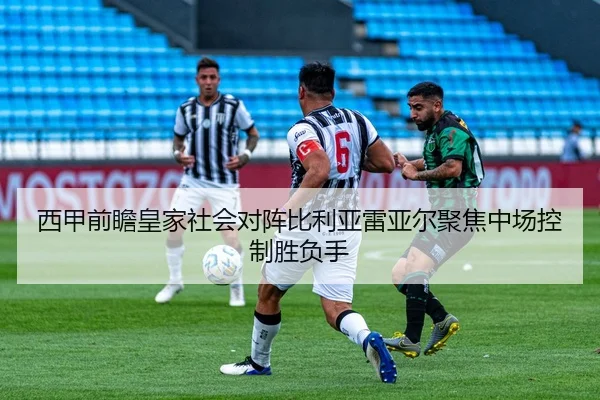 西甲前瞻皇家社会对阵比利亚雷亚尔聚焦中场控制胜负手