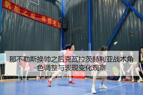 那不勒斯换帅之后克瓦拉茨赫利亚战术角色调整与表现变化观察