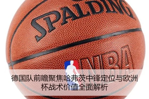 德国队前瞻聚焦哈弗茨中锋定位与欧洲杯战术价值全面解析