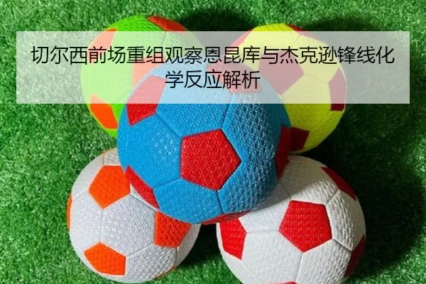 切尔西前场重组观察恩昆库与杰克逊锋线化学反应解析