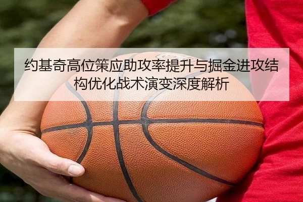 约基奇高位策应助攻率提升与掘金进攻结构优化战术演变深度解析